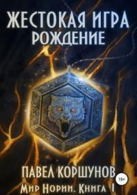 Мир Нории. Жестокая игра. Рождение / Павел Коршунов (книга 1)