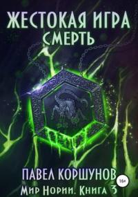 Мир Нории. Жестокая игра. Смерть / Павел Коршунов (книга 3)