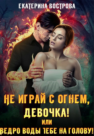Не играй с огнем девочка, или Ведро воды тебе на голову! / Екатерина Вострова