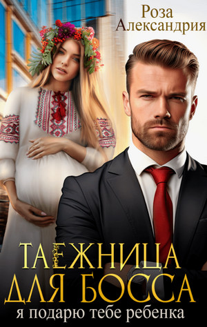 Таежница для босса. Я подарю тебе ребенка / Роза Александрия